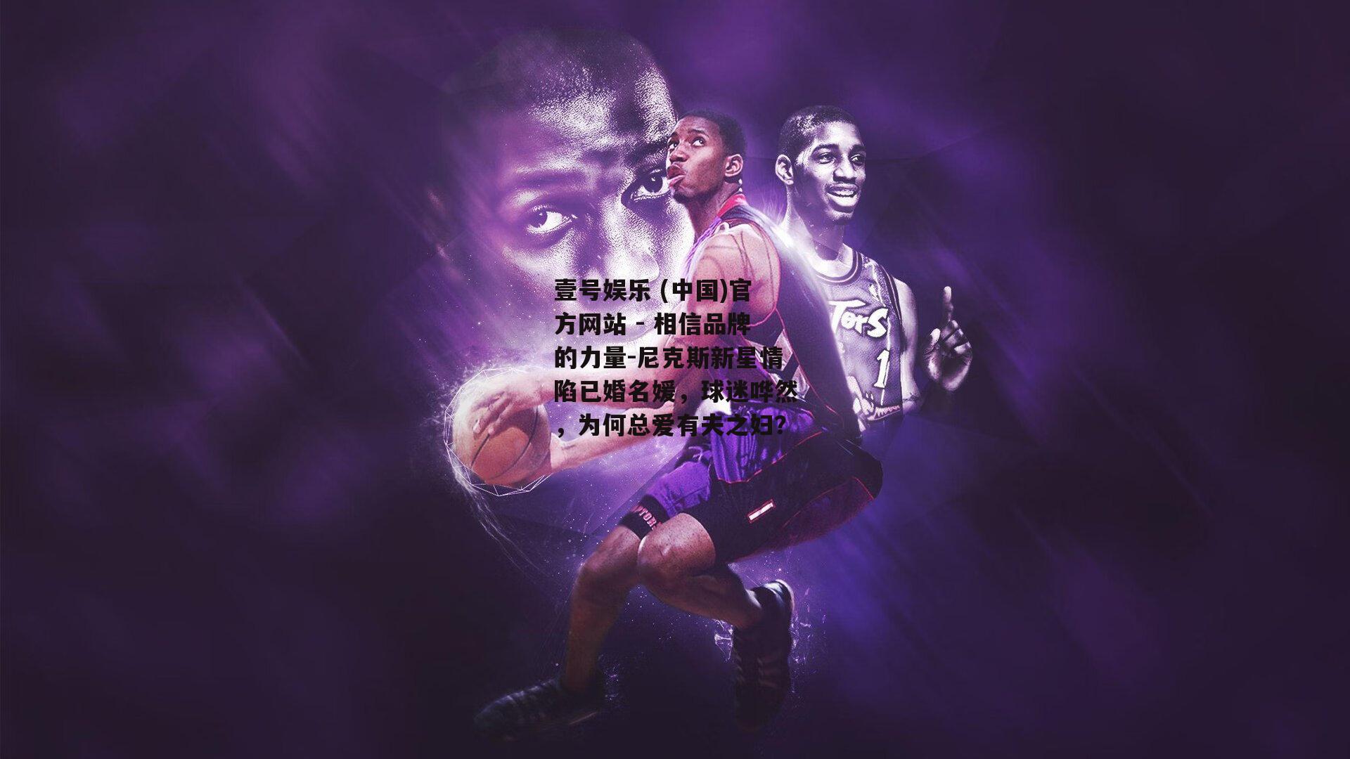 尼克斯新星情陷已婚名媛，球迷哗然，为何总爱有夫之妇？