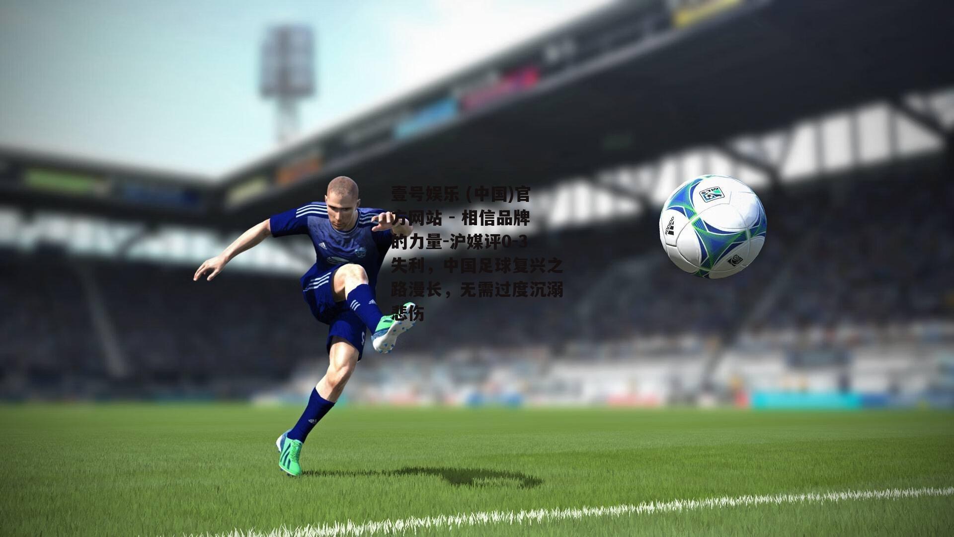 沪媒评0-3失利，中国足球复兴之路漫长，无需过度沉溺悲伤